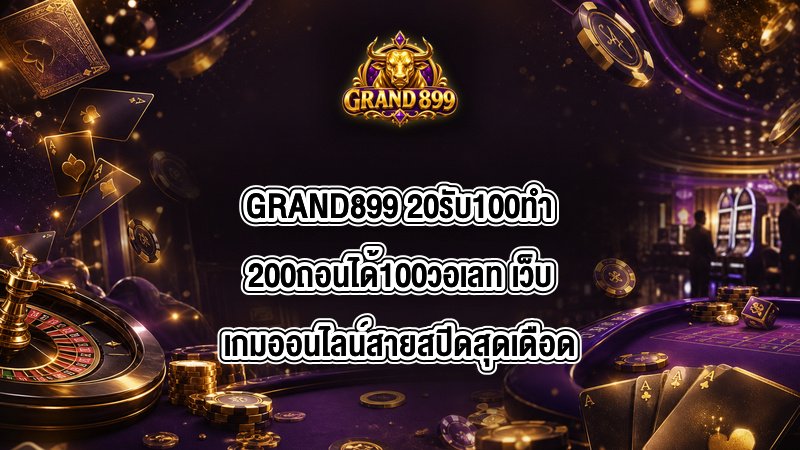 GRAND899 20รับ100ทํา200ถอนได้100วอเลท
